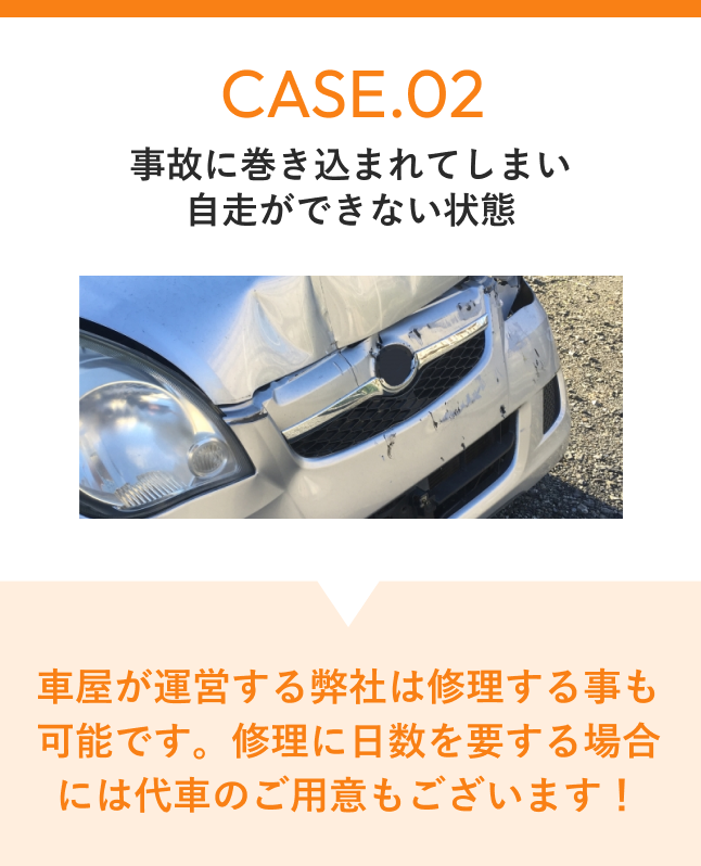 CASE02 自己に巻き込まれてしまい自走ができない状態 車屋が運営する弊社は修理する事も可能です。修理に日数を要する場合には代車のご用意もございます！