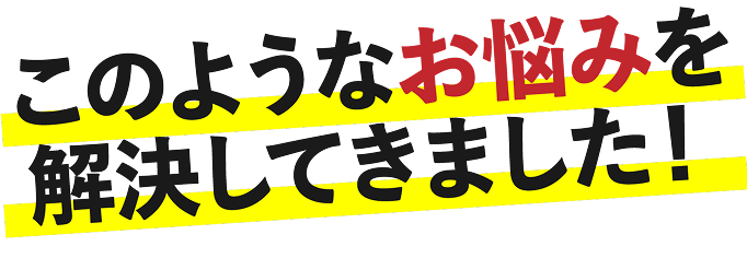 このようなお悩みを解決してきました！